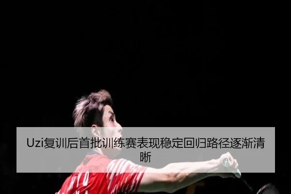 Uzi复训后首批训练赛表现稳定回归路径逐渐清晰